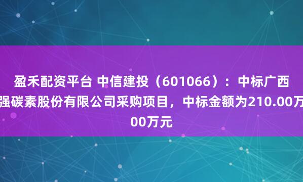 盈禾配资平台 中信建投（601066）：中标广西强强碳素股份有限公司采购项目，中标金额为210.00万元