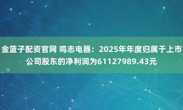 金篮子配资官网 鸣志电器：2025年年度归属于上市公司股东的净利润为61127989.43元