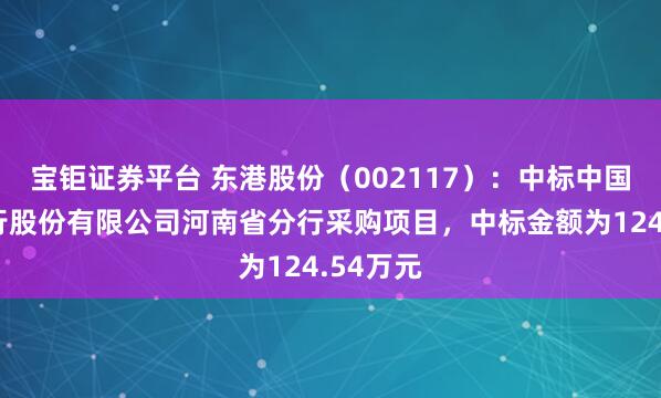 宝钜证券平台 东港股份（002117）：中标中国农业银行股份有限公司河南省分行采购项目，中标金额为124.54万元