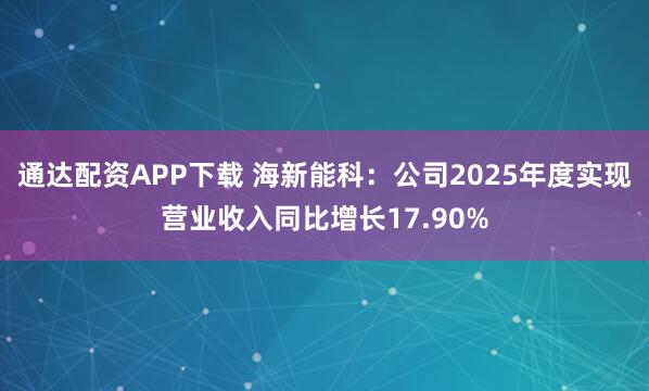 通达配资APP下载 海新能科：公司2025年度实现营业收入同比增长17.90%