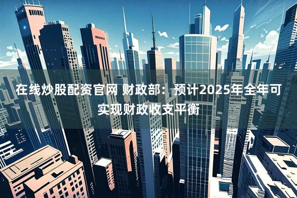 在线炒股配资官网 财政部：预计2025年全年可实现财政收支平衡