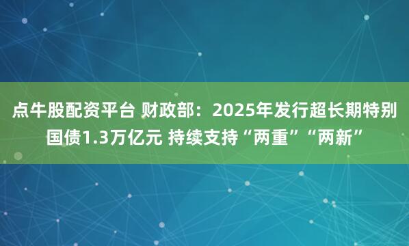 点牛股配资平台 财政部：2025年发行超长期特别国债1.3万亿元 持续支持“两重”“两新”
