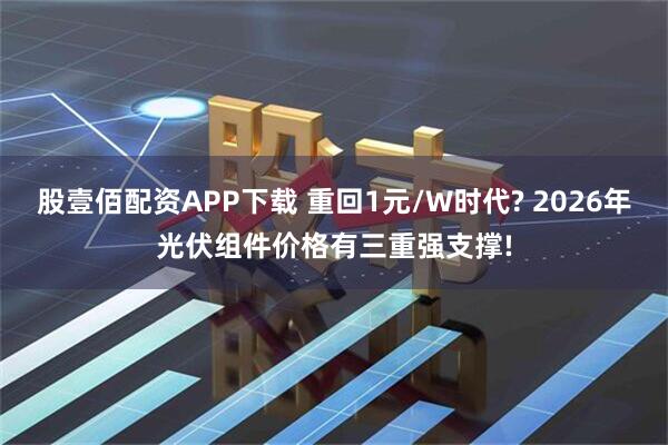 股壹佰配资APP下载 重回1元/W时代? 2026年光伏组件价格有三重强支撑!