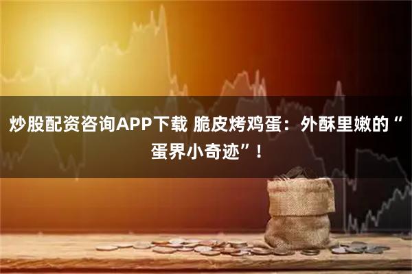 炒股配资咨询APP下载 脆皮烤鸡蛋：外酥里嫩的“蛋界小奇迹”！