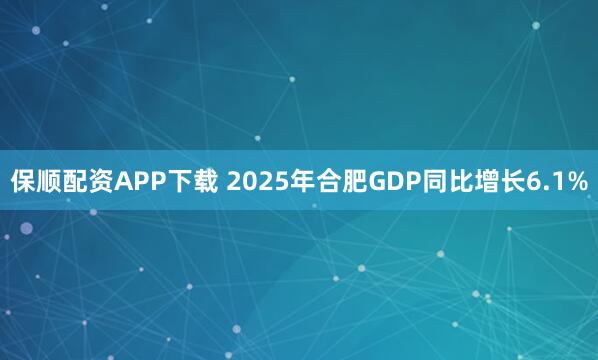 保顺配资APP下载 2025年合肥GDP同比增长6.1%