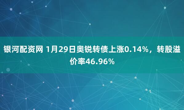 银河配资网 1月29日奥锐转债上涨0.14%，转股溢价率46.96%