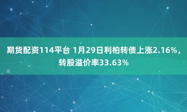 期货配资114平台 1月29日利柏转债上涨2.16%，转股溢价率33.63%