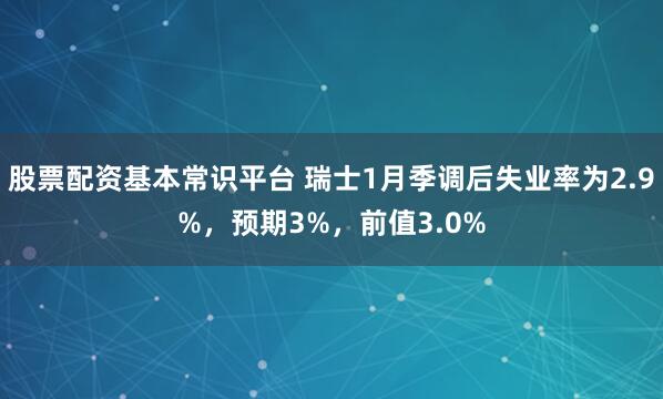 股票配资基本常识平台 瑞士1月季调后失业率为2.9%，预期3%，前值3.0%