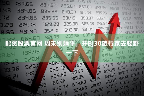 配资股票官网 周末别躺平，开BJ30旅行家去轻野一下