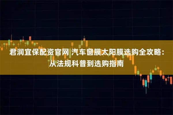 君润宜保配资官网 汽车窗膜太阳膜选购全攻略：从法规科普到选购指南