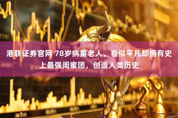 港联证券官网 78岁病重老人，看似平凡却拥有史上最强闺蜜团，创造人类历史