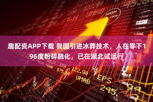 趣配资APP下载 我国引进冰葬技术，人在零下196度粉碎融化，已在湖北试运行