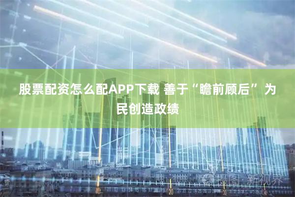 股票配资怎么配APP下载 善于“瞻前顾后” 为民创造政绩