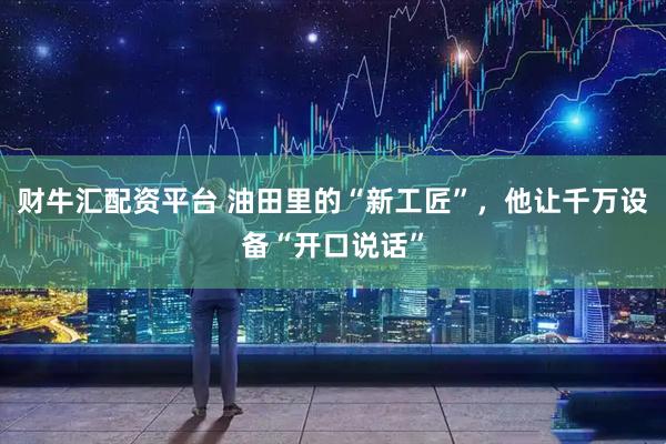 财牛汇配资平台 油田里的“新工匠”，他让千万设备“开口说话”